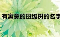 有寓意的班级树的名字（大家一起来看看吧）