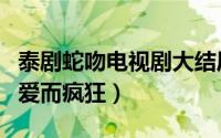 泰剧蛇吻电视剧大结局（前世因今世果女神为爱而疯狂）