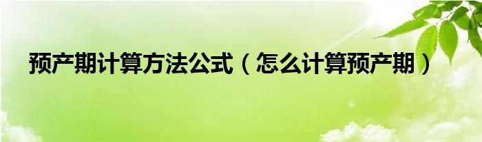 预产期计算方法公式（怎么计算预产期）