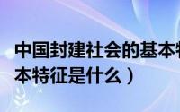 中国封建社会的基本特点（中国封建社会的基本特征是什么）