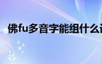 佛fu多音字能组什么词（佛的组词有哪些）