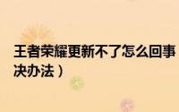 王者荣耀更新不了怎么回事（王者荣耀更新不了的原因和解决办法）