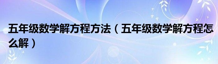 五年级数学解方程方法（五年级数学解方程怎么解）