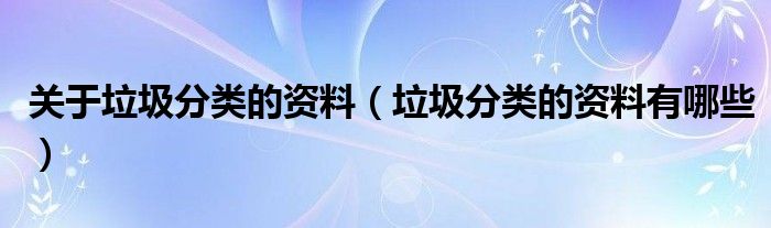 关于垃圾分类的资料（垃圾分类的资料有哪些）