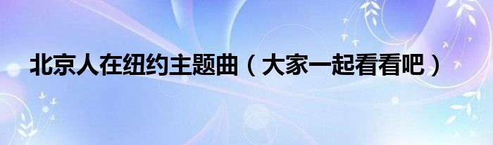 北京人在纽约主题曲（大家一起看看吧）