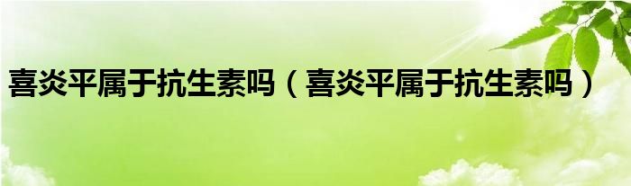 喜炎平属于抗生素吗喜炎平属于抗生素吗