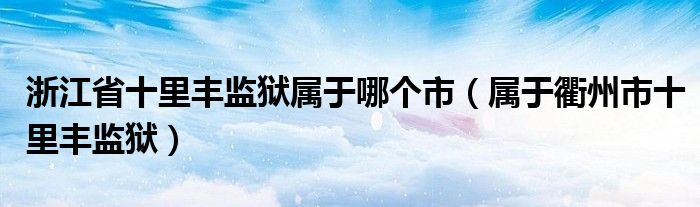 浙江省十里丰监狱属于哪个市（属于衢州市十里丰监狱）