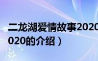 二龙湖爱情故事2020（关于二龙湖爱情故事2020的介绍）