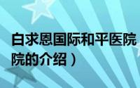 白求恩国际和平医院（关于白求恩国际和平医院的介绍）