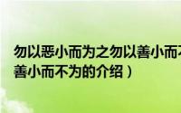 勿以恶小而为之勿以善小而不为（关于勿以恶小而为之勿以善小而不为的介绍）