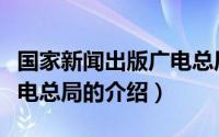 国家新闻出版广电总局（关于国家新闻出版广电总局的介绍）