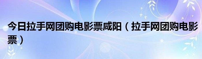 今日拉手网团购电影票咸阳（拉手网团购电影票）