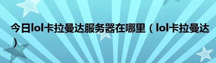 今日lol卡拉曼达服务器在哪里（lol卡拉曼达）