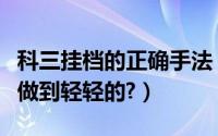 科三挂档的正确手法（科三挂挡正确手法怎么做到轻轻的?）