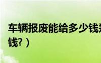 车辆报废能给多少钱郑州（车辆报废能给多少钱?）