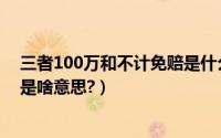 三者100万和不计免赔是什么意思（三者险100万不计免赔是啥意思?）