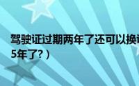 驾驶证过期两年了还可以换证吗（驾驶证过期了还能换证吗5年了?）