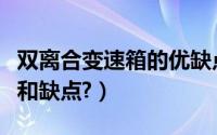 双离合变速箱的优缺点（双离合变速箱的优点和缺点?）