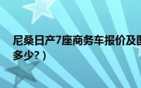 尼桑日产7座商务车报价及图片（尼桑日产七座商务车价格多少?）