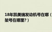 18年凯美瑞发动机号在哪（2019丰田凯美瑞发动机号和车架号在哪里?）