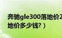 奔驰gle300落地价2022款（奔驰gle300落地价多少钱?）