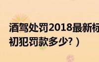 酒驾处罚2018最新标准（酒驾处罚标准2019初犯罚款多少?）