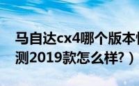 马自达cx4哪个版本性价比高（马自达cx4评测2019款怎么样?）