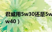 君威用5w30还是5w40（君越用5w30还是5w40）