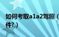 如何考取a1a2驾照（a1a2驾照报考要什么条件?）