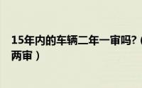 15年内的车辆二年一审吗?（小车15年后一年一审还是一年两审）