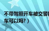 不带驾照开车被交警抓怎么处理（不带驾照开车可以吗?）