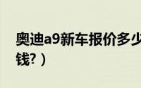 奥迪a9新车报价多少钱（新奥迪a9价格多少钱?）