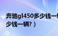 奔驰gl450多少钱一辆中规版（奔驰gl450多少钱一辆?）