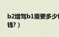 b2增驾b1需要多少钱（b2增驾b1需要多少钱?）