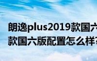 朗逸plus2019款国六版配置（朗逸plus2019款国六版配置怎么样?）