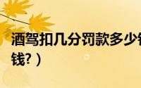 酒驾扣几分罚款多少钱（酒驾扣多少分罚多少钱?）