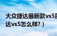 大众捷达最新款vs5质量怎么样（大众新款捷达vs5怎么样?）