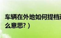 车辆在外地如何提档过户（车辆外地提档是什么意思?）