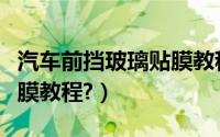 汽车前挡玻璃贴膜教程技巧视频（前挡玻璃贴膜教程?）