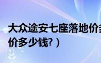 大众途安七座落地价多少（大众七座途安落地价多少钱?）