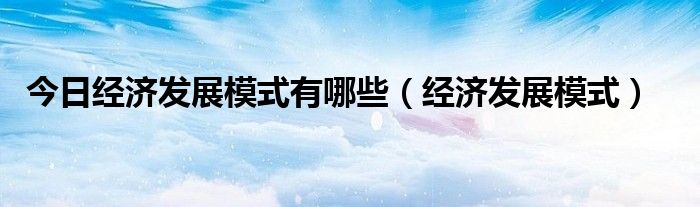 今日经济发展模式有哪些（经济发展模式）