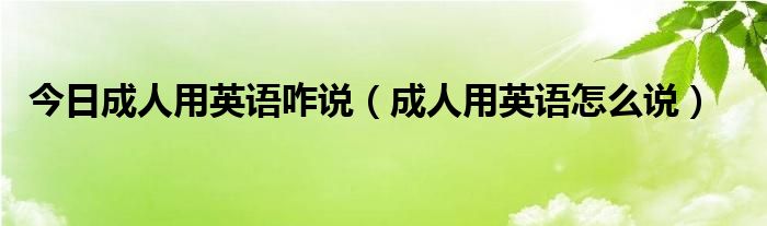 今日成人用英语咋说（成人用英语怎么说）