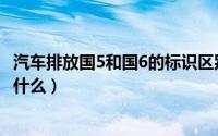 汽车排放国5和国6的标识区别（汽车排放国5和国6的区别是什么）