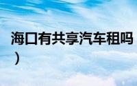 海口有共享汽车租吗（海口共享汽车有哪几家）