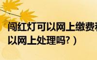 闯红灯可以网上缴费和扣分吗（闯红灯处罚可以网上处理吗?）