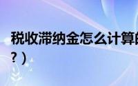 税收滞纳金怎么计算的（税收滞纳金怎么计算?）