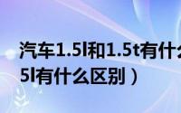 汽车1.5l和1.5t有什么区别吗（汽车1.5t和1.5l有什么区别）