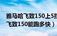 雅马哈飞致150上5挡最高能跑多快（雅马哈飞致150能跑多快）