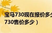 宝马730现在报价多少钱（宝马730售价;宝马730售价多少）