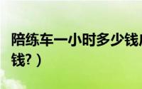 陪练车一小时多少钱广州（陪练车一小时多少钱?）